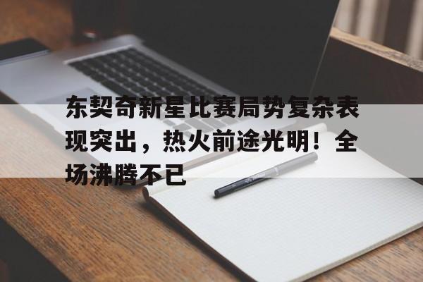 关于东契奇新星比赛局势复杂表现突出，热火前途光明！全场沸腾不已的信息