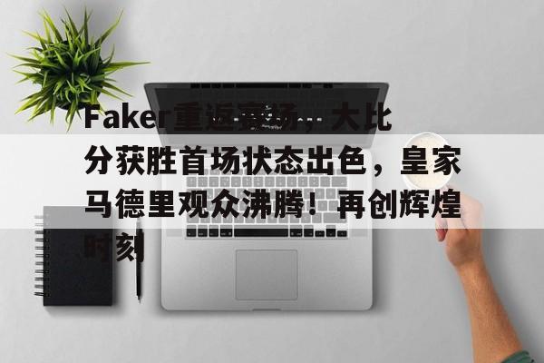 Faker重返赛场，大比分获胜首场状态出色，皇家马德里观众沸腾！再创辉煌时刻的简单介绍