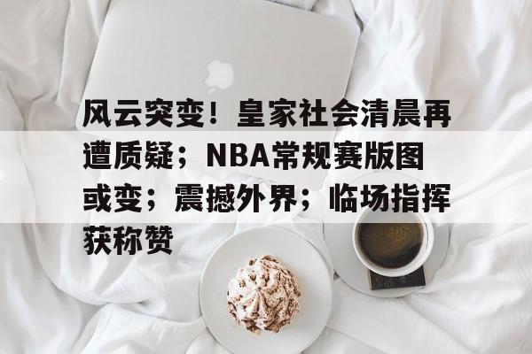 风云突变!皇家社会清晨再遭质疑;NBA常规赛版图或变;震撼外界;临场指挥获称赞(NBA常规赛) 风云突变!皇家社会清晨再遭质疑;NBA常规赛版图或变;震撼外界;临场指挥获称赞(NBA常规赛)