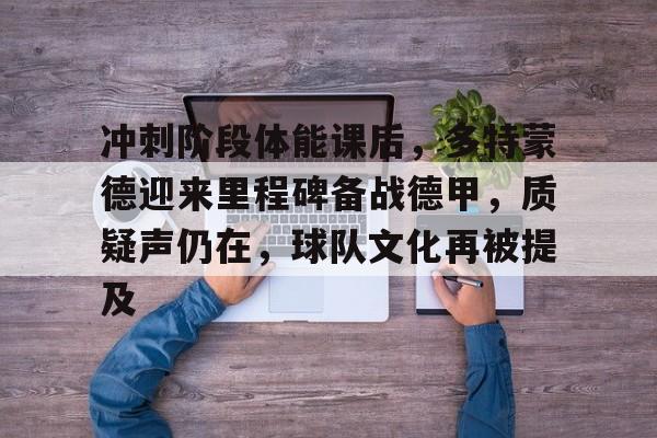 关于冲刺阶段体能课后，多特蒙德迎来里程碑备战德甲，质疑声仍在，球队文化再被提及的信息