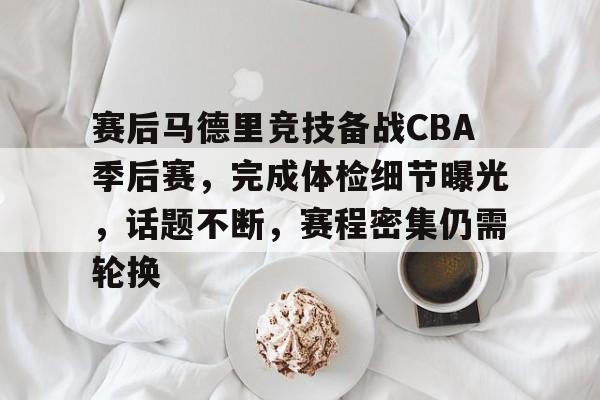 包含赛后马德里竞技备战CBA季后赛，完成体检细节曝光，话题不断，赛程密集仍需轮换的词条