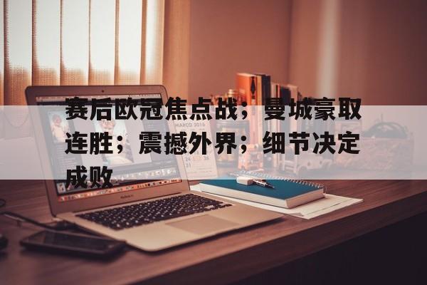 关于赛后欧冠焦点战；曼城豪取连胜；震撼外界；细节决定成败的信息-开云登录