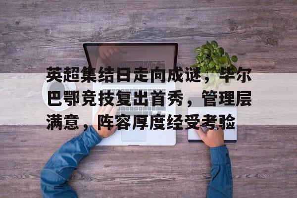 英超集结日走向成谜，毕尔巴鄂竞技复出首秀，管理层满意，阵容厚度经受考验的简单介绍-开云登录