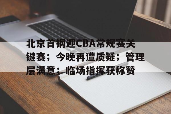 北京首钢迎CBA常规赛关键赛；今晚再遭质疑；管理层满意；临场指挥获称赞的简单介绍-开云登录
