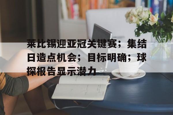 莱比锡迎亚冠关键赛；集结日造点机会；目标明确；球探报告显示潜力(2021年10月14日足球比赛)-开云中国