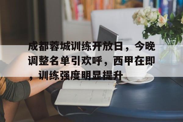 包含成都蓉城训练开放日，今晚调整名单引欢呼，西甲在即，训练强度明显提升的词条-开云登录
